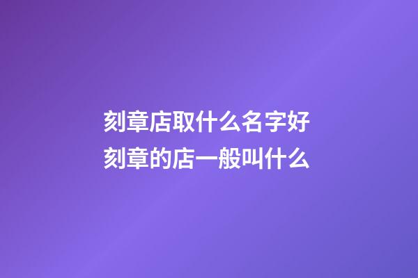 刻章店取什么名字好 刻章的店一般叫什么-第1張-店鋪起名-玄機派